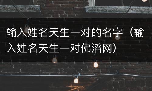 输入姓名天生一对的名字（输入姓名天生一对佛滔网）