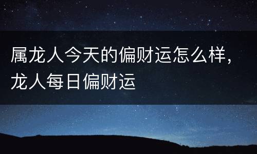 属龙人今天的偏财运怎么样，龙人每日偏财运