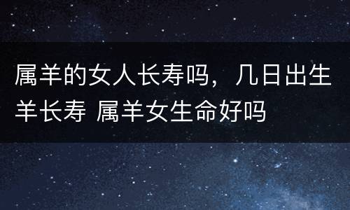 属羊的女人长寿吗，几日出生羊长寿 属羊女生命好吗