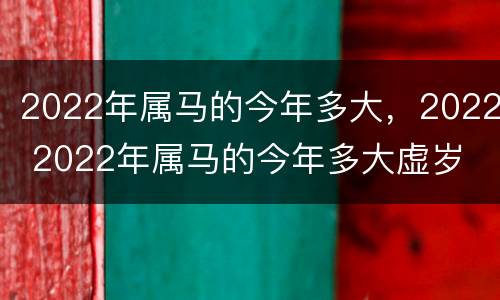 2022年属马的今年多大，2022 2022年属马的今年多大虚岁