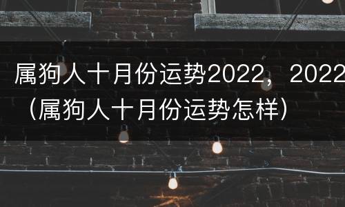 属狗人十月份运势2022，2022（属狗人十月份运势怎样）