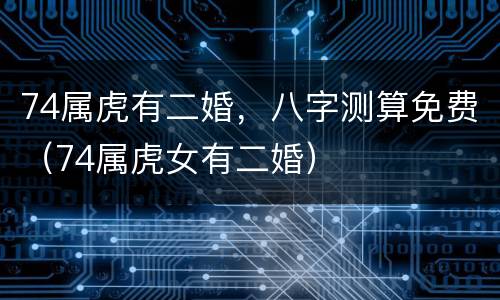 74属虎有二婚，八字测算免费（74属虎女有二婚）