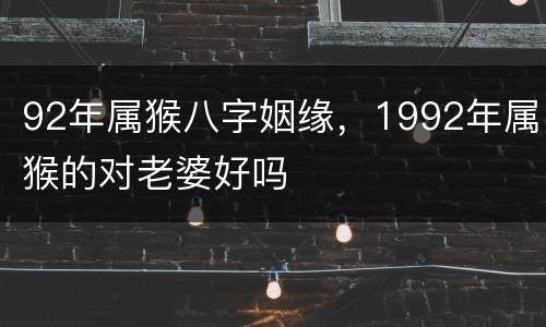 92年属猴八字姻缘，1992年属猴的对老婆好吗