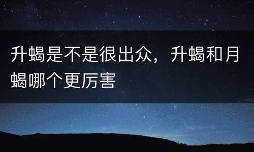 升蝎是不是很出众，升蝎和月蝎哪个更厉害