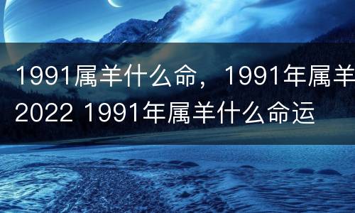 1991属羊什么命，1991年属羊2022 1991年属羊什么命运