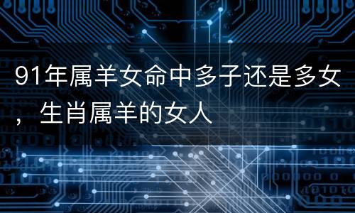 91年属羊女命中多子还是多女，生肖属羊的女人