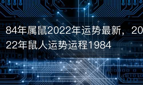 84年属鼠2022年运势最新，2022年鼠人运势运程1984