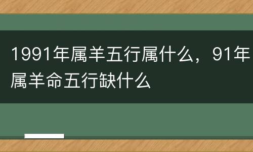 1991年属羊五行属什么，91年属羊命五行缺什么