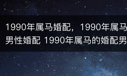 1990年属马婚配，1990年属马男性婚配 1990年属马的婚配男士