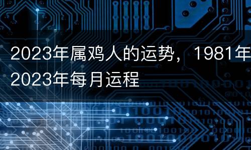 2023年属鸡人的运势，1981年2023年每月运程