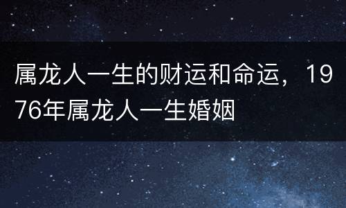 属龙人一生的财运和命运，1976年属龙人一生婚姻