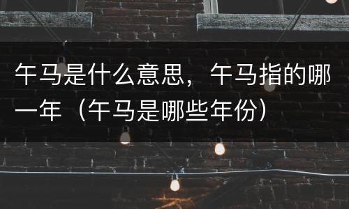 午马是什么意思，午马指的哪一年（午马是哪些年份）