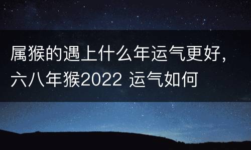 属猴的遇上什么年运气更好，六八年猴2022 运气如何