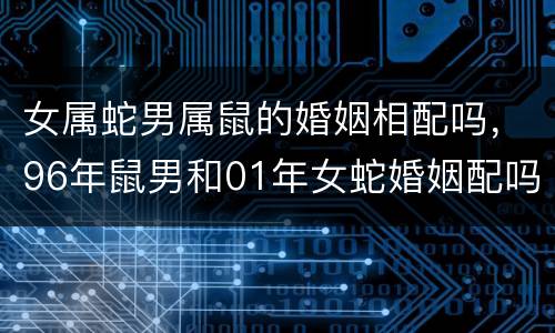 女属蛇男属鼠的婚姻相配吗，96年鼠男和01年女蛇婚姻配吗