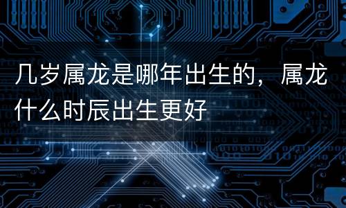 几岁属龙是哪年出生的，属龙什么时辰出生更好