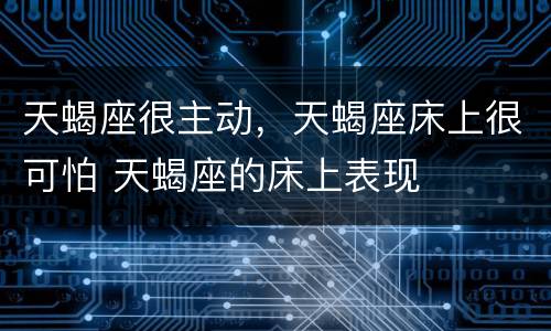 天蝎座很主动，天蝎座床上很可怕 天蝎座的床上表现