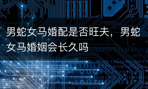 男蛇女马婚配是否旺夫，男蛇女马婚姻会长久吗