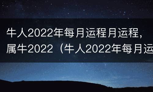 牛人2022年每月运程月运程，属牛2022（牛人2022年每月运势）