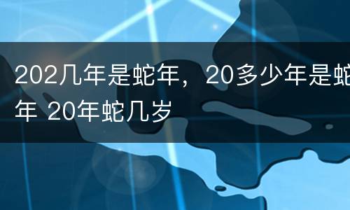 202几年是蛇年，20多少年是蛇年 20年蛇几岁