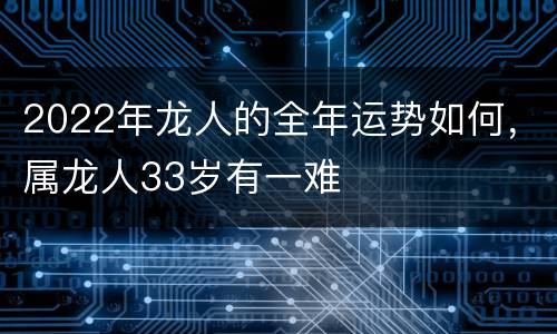 2022年龙人的全年运势如何，属龙人33岁有一难
