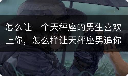 怎么让一个天秤座的男生喜欢上你，怎么样让天秤座男追你