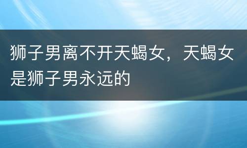 狮子男离不开天蝎女，天蝎女是狮子男永远的