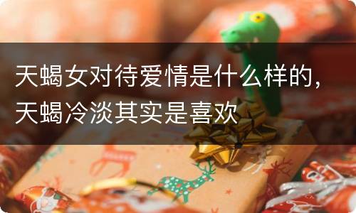 天蝎女对待爱情是什么样的，天蝎冷淡其实是喜欢