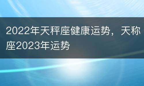 2022年天秤座健康运势，天称座2023年运势