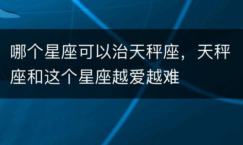 哪个星座可以治天秤座，天秤座和这个星座越爱越难