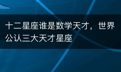 十二星座谁是数学天才，世界公认三大天才星座