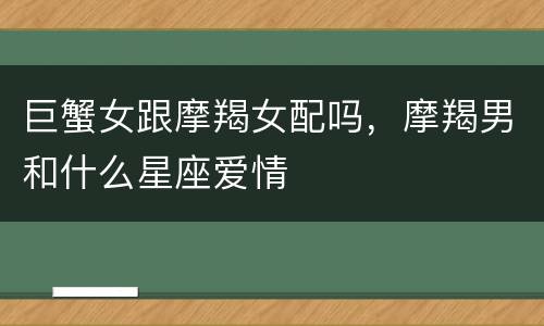 巨蟹女跟摩羯女配吗，摩羯男和什么星座爱情
