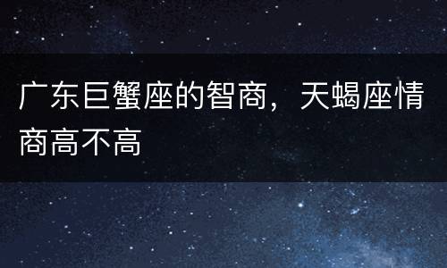 广东巨蟹座的智商，天蝎座情商高不高