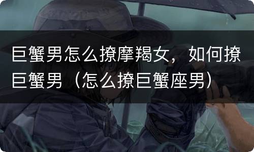 巨蟹男怎么撩摩羯女，如何撩巨蟹男（怎么撩巨蟹座男）