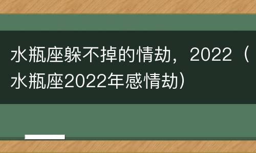 水瓶座躲不掉的情劫，2022（水瓶座2022年感情劫）