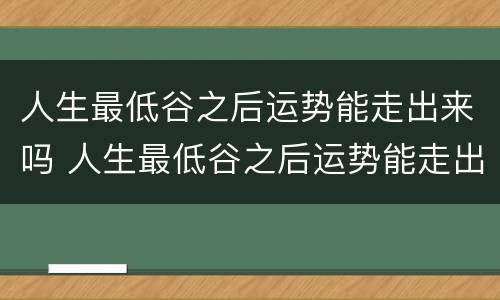 人生最低谷之后运势能走出来吗 人生最低谷之后运势能走出来吗知乎