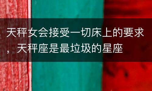天秤女会接受一切床上的要求，天秤座是最垃圾的星座
