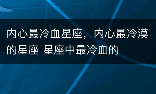 内心最冷血星座，内心最冷漠的星座 星座中最冷血的