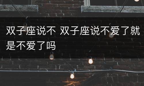 双子座说不 双子座说不爱了就是不爱了吗