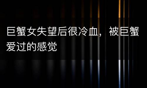 巨蟹女失望后很冷血，被巨蟹爱过的感觉