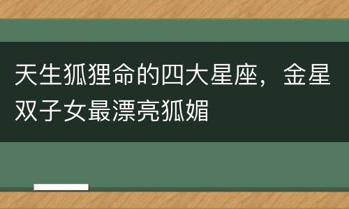 天生狐狸命的四大星座，金星双子女最漂亮狐媚