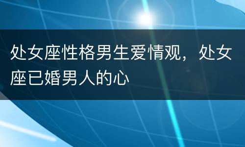 处女座性格男生爱情观，处女座已婚男人的心