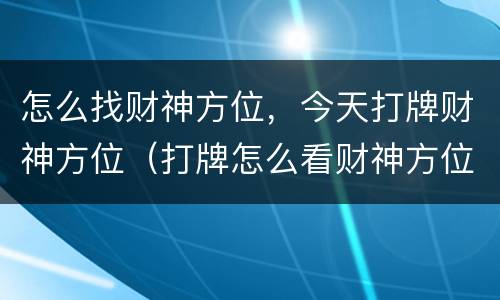 怎么找财神方位，今天打牌财神方位（打牌怎么看财神方位）