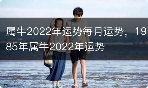 属牛2022年运势每月运势，1985年属牛2022年运势