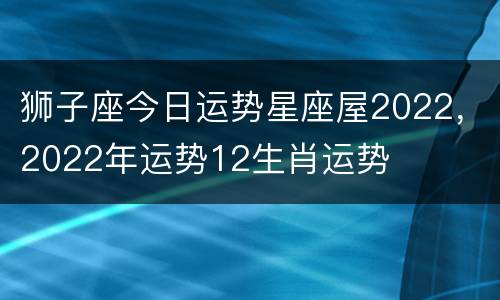 狮子座今日运势星座屋2022，2022年运势12生肖运势