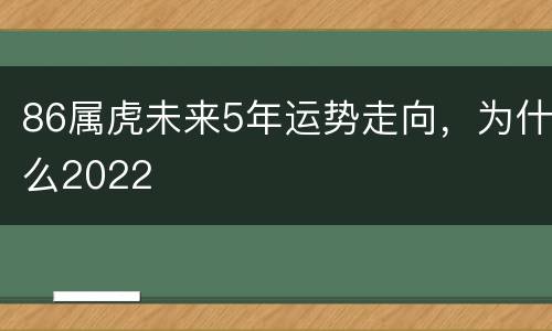 86属虎未来5年运势走向，为什么2022