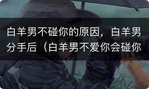 白羊男不碰你的原因，白羊男分手后（白羊男不爱你会碰你吗）