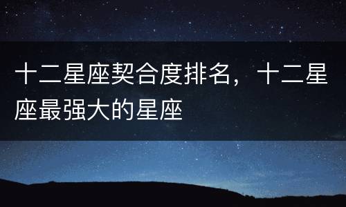十二星座契合度排名，十二星座最强大的星座