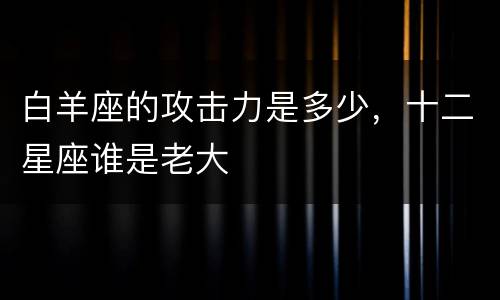 白羊座的攻击力是多少，十二星座谁是老大