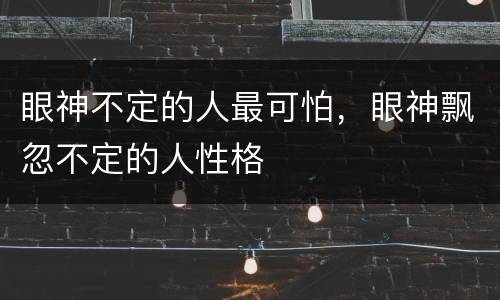 眼神不定的人最可怕，眼神飘忽不定的人性格