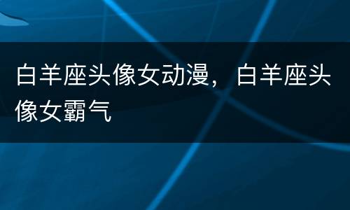 白羊座头像女动漫，白羊座头像女霸气